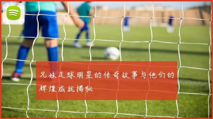 兄妹足球明星的传奇故事与他们的辉煌成就揭秘