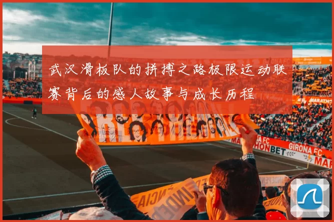武汉滑板队的拼搏之路极限运动联赛背后的感人故事与成长历程