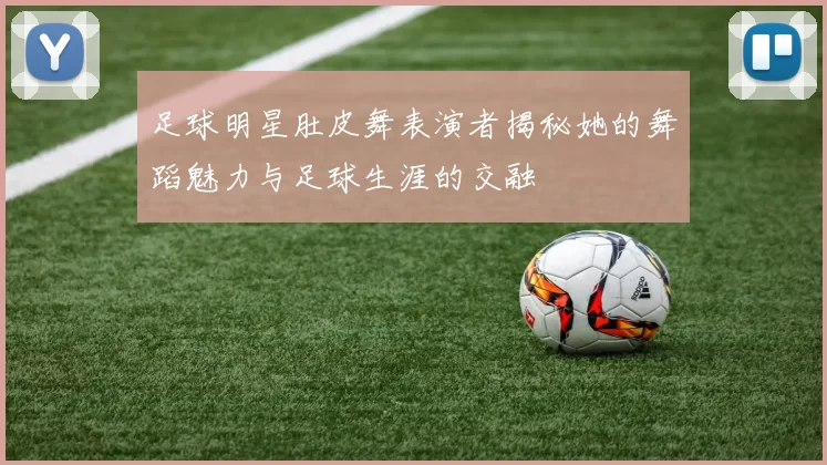 足球明星肚皮舞表演者揭秘她的舞蹈魅力与足球生涯的交融