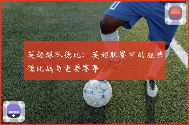 英超球队德比：英超联赛中的经典德比战与重要赛事
