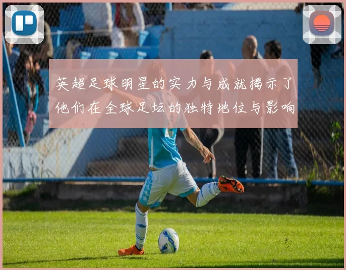英超足球明星的实力与成就揭示了他们在全球足坛的独特地位与影响力