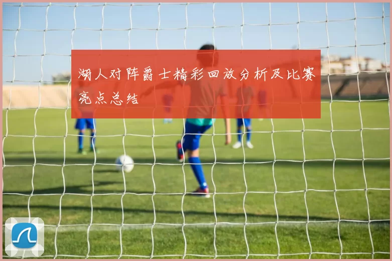 湖人对阵爵士精彩回放分析及比赛亮点总结
