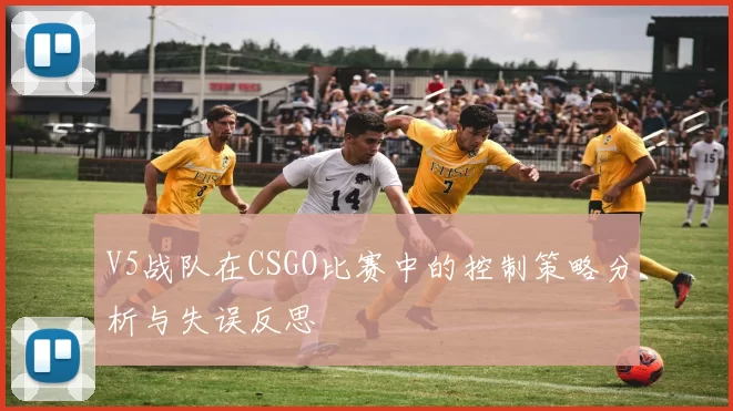 V5战队在CSGO比赛中的控制策略分析与失误反思