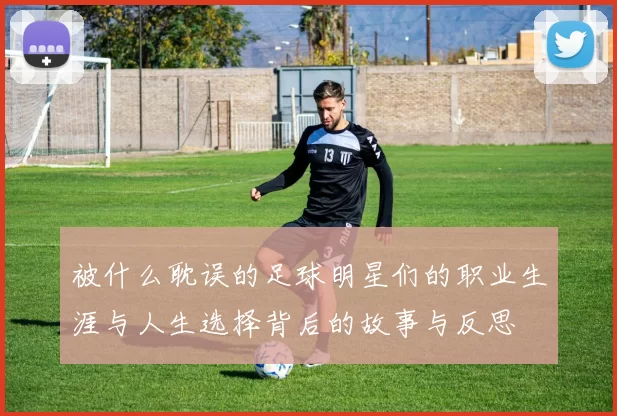 被什么耽误的足球明星们的职业生涯与人生选择背后的故事与反思