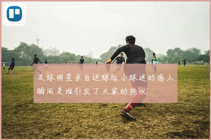 足球明星亲自送球给小球迷的感人瞬间是谁引发了大家的热议