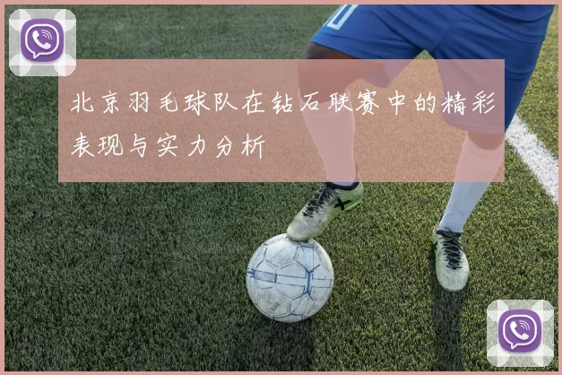 北京羽毛球队在钻石联赛中的精彩表现与实力分析