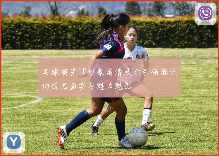 足球明星IP形象高清展示引领潮流的视觉盛宴与魅力魅影