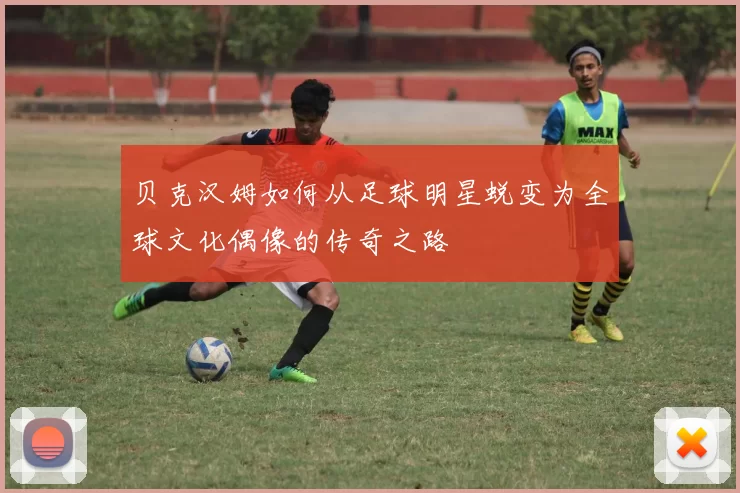 贝克汉姆如何从足球明星蜕变为全球文化偶像的传奇之路