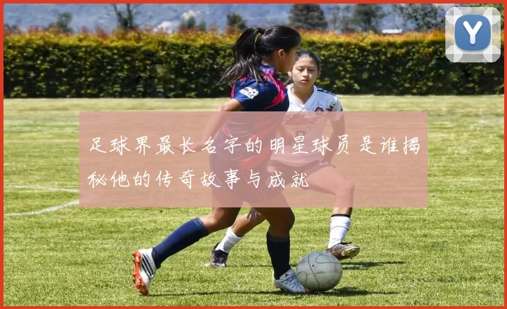 足球界最长名字的明星球员是谁揭秘他的传奇故事与成就