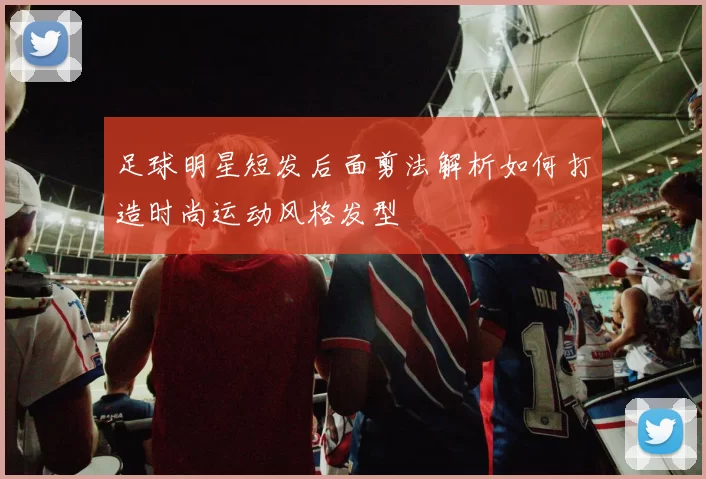 足球明星短发后面剪法解析如何打造时尚运动风格发型