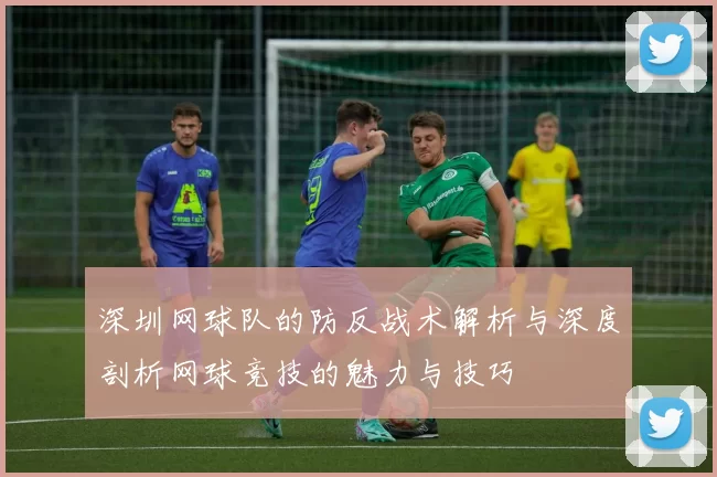 深圳网球队的防反战术解析与深度剖析网球竞技的魅力与技巧