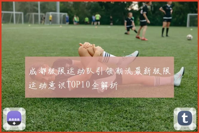 成都极限运动队引领潮流最新极限运动意识TOP10全解析