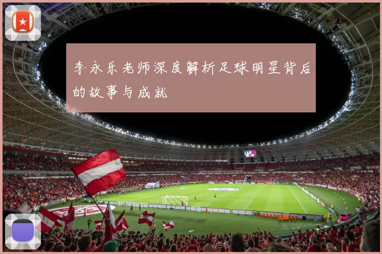 李永乐老师深度解析足球明星背后的故事与成就
