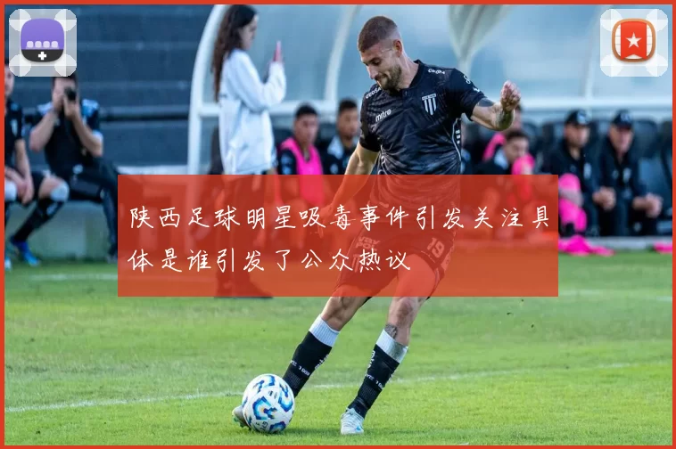 陕西足球明星吸毒事件引发关注具体是谁引发了公众热议