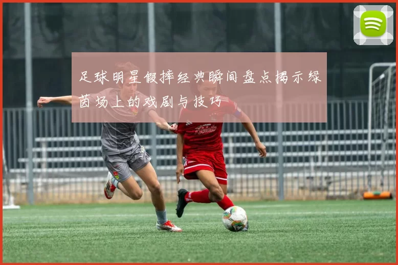 足球明星假摔经典瞬间盘点揭示绿茵场上的戏剧与技巧