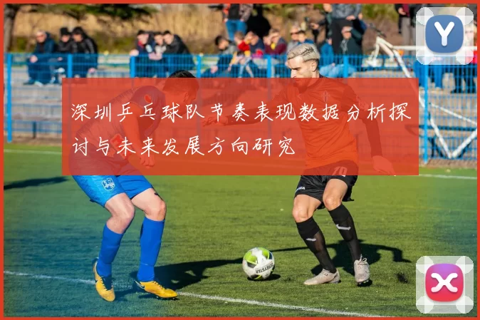 深圳乒乓球队节奏表现数据分析探讨与未来发展方向研究