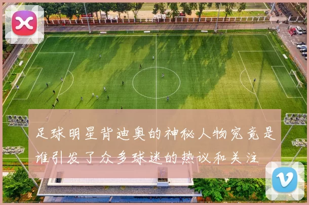 足球明星背迪奥的神秘人物究竟是谁引发了众多球迷的热议和关注