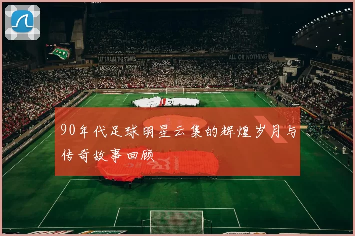 90年代足球明星云集的辉煌岁月与传奇故事回顾