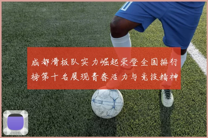 成都滑板队实力崛起荣登全国排行榜第十名展现青春活力与竞技精神