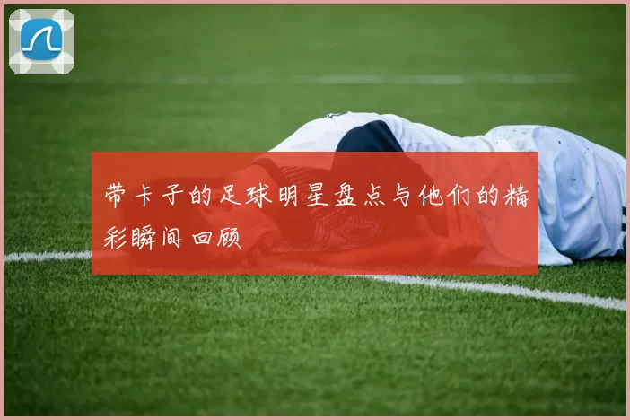 带卡子的足球明星盘点与他们的精彩瞬间回顾