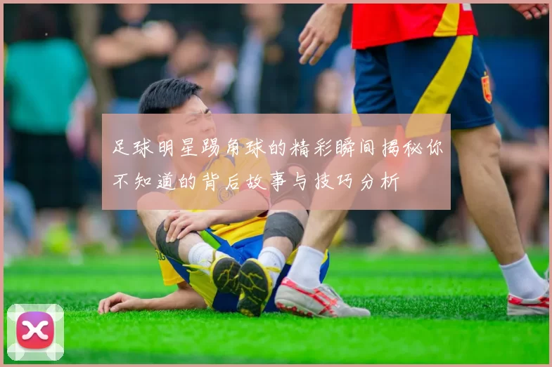 足球明星踢角球的精彩瞬间揭秘你不知道的背后故事与技巧分析
