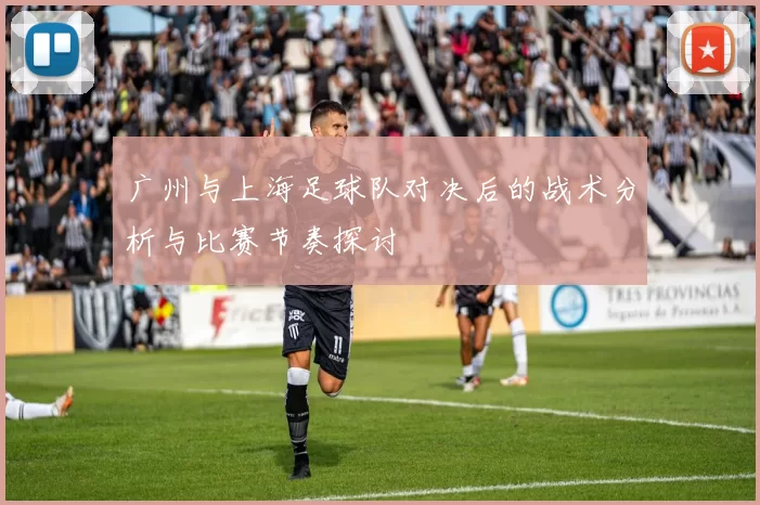 广州与上海足球队对决后的战术分析与比赛节奏探讨