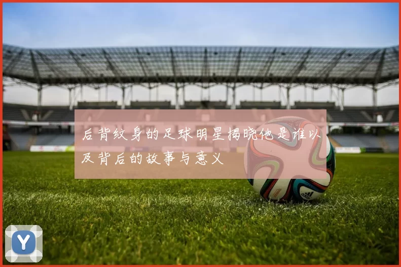 后背纹身的足球明星揭晓他是谁以及背后的故事与意义