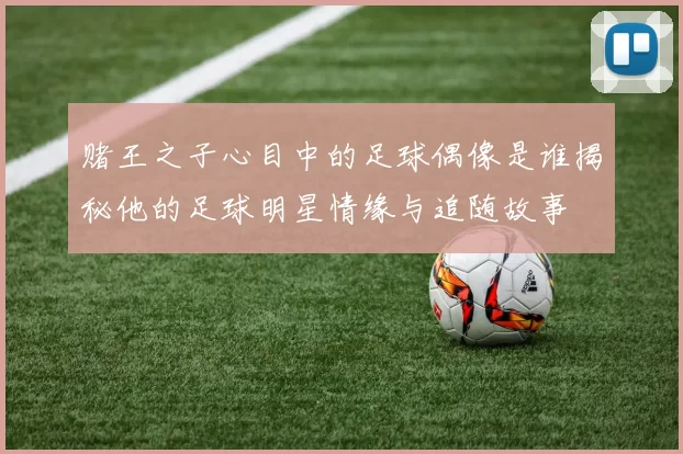 赌王之子心目中的足球偶像是谁揭秘他的足球明星情缘与追随故事