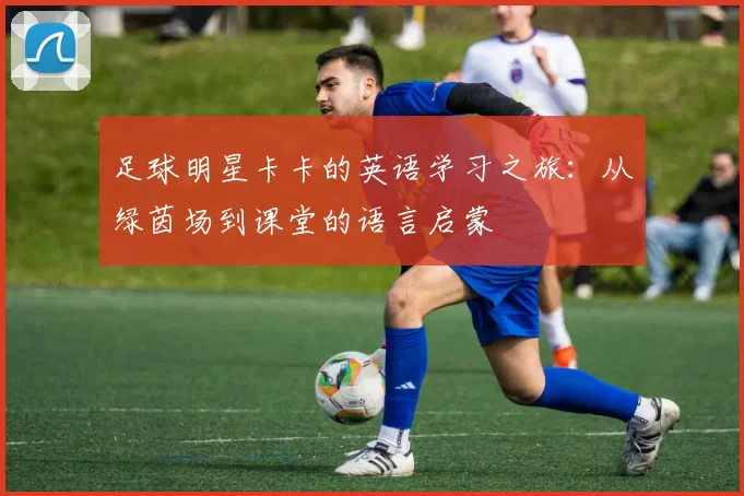 足球明星卡卡的英语学习之旅：从绿茵场到课堂的语言启蒙