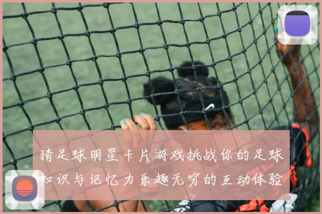 猜足球明星卡片游戏挑战你的足球知识与记忆力乐趣无穷的互动体验