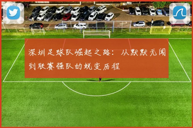 深圳足球队崛起之路：从默默无闻到联赛强队的蜕变历程
