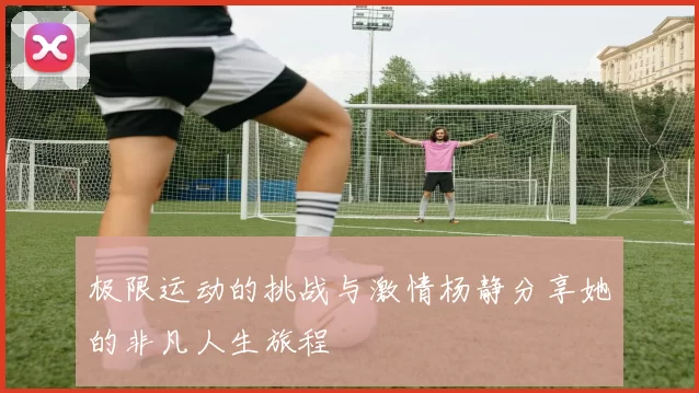 极限运动的挑战与激情杨静分享她的非凡人生旅程