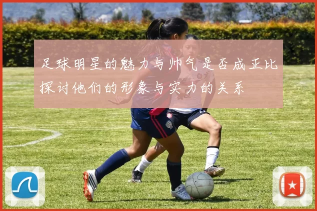 足球明星的魅力与帅气是否成正比探讨他们的形象与实力的关系