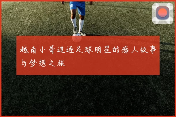 越南小哥追逐足球明星的感人故事与梦想之旅