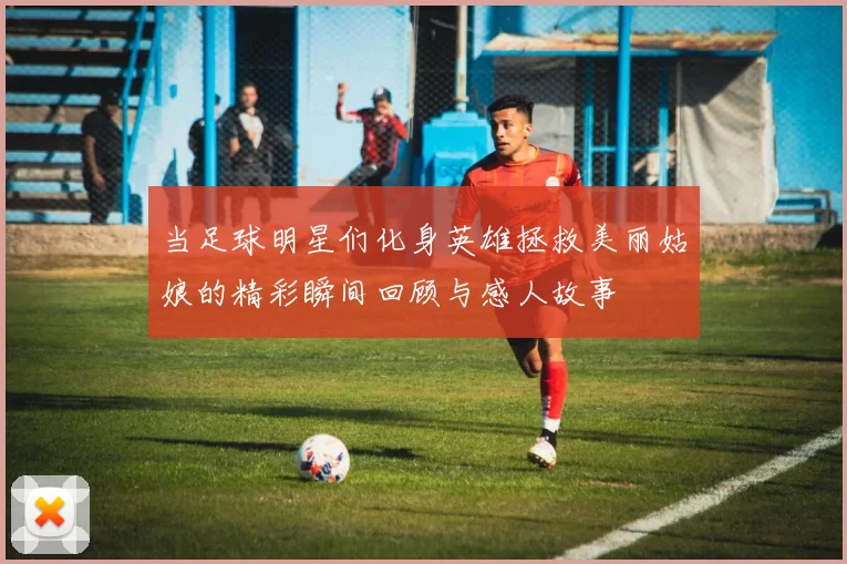当足球明星们化身英雄拯救美丽姑娘的精彩瞬间回顾与感人故事