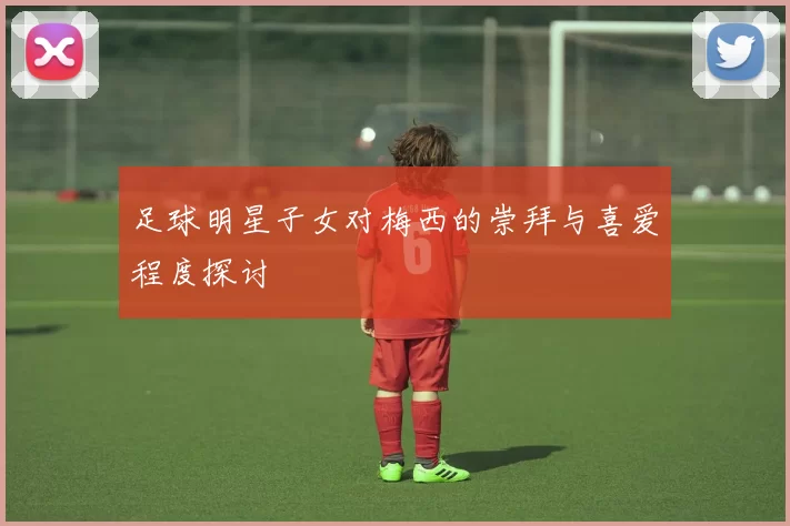 足球明星子女对梅西的崇拜与喜爱程度探讨