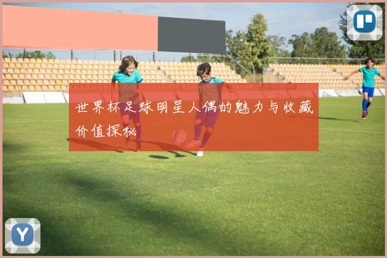 世界杯足球明星人偶的魅力与收藏价值探秘