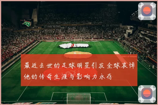 最近去世的足球明星引发全球哀悼他的传奇生涯与影响力永存