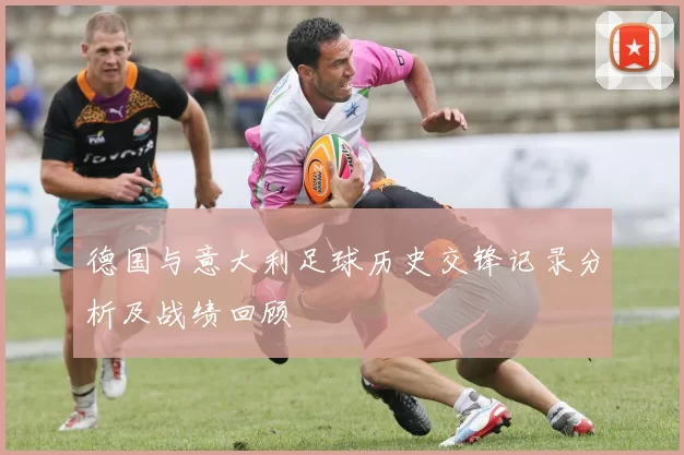 德国与意大利足球历史交锋记录分析及战绩回顾