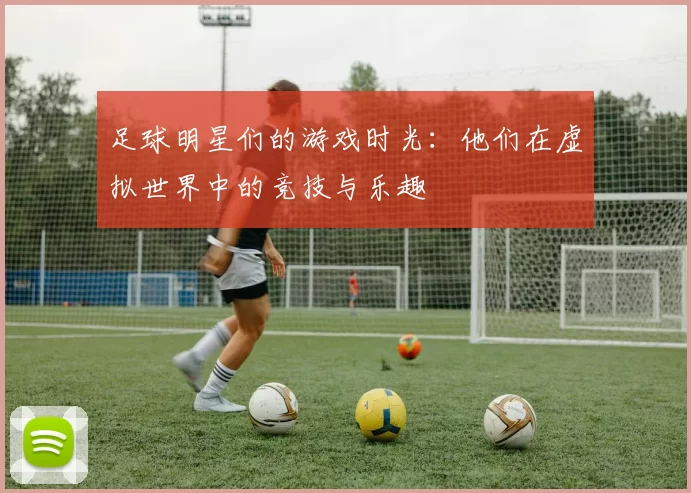 足球明星们的游戏时光：他们在虚拟世界中的竞技与乐趣