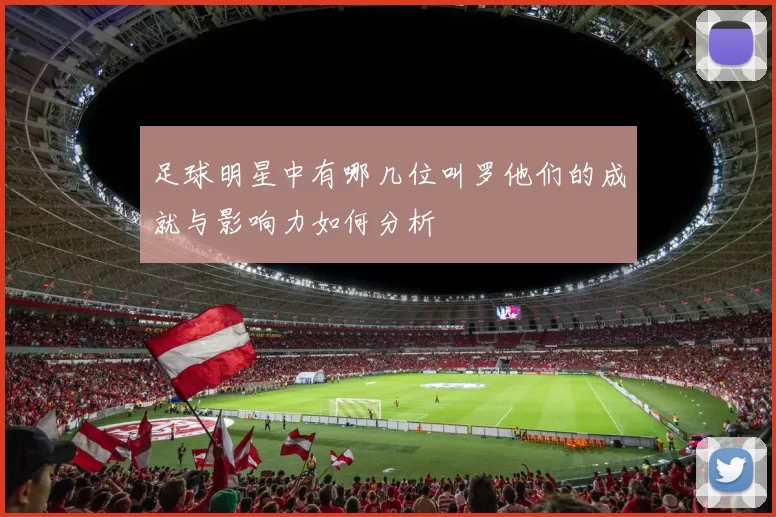 足球明星中有哪几位叫罗他们的成就与影响力如何分析