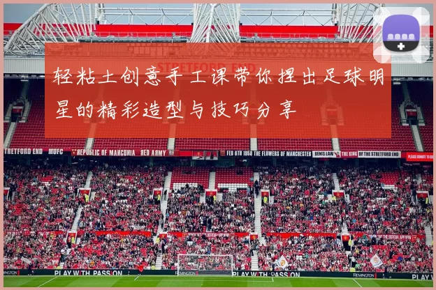 轻粘土创意手工课带你捏出足球明星的精彩造型与技巧分享