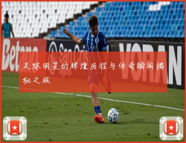足球明星的辉煌历程与传奇瞬间揭秘之旅