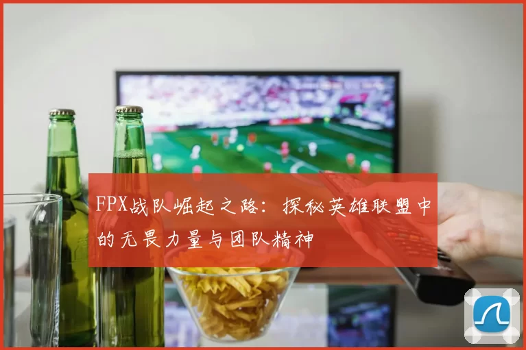 FPX战队崛起之路：探秘英雄联盟中的无畏力量与团队精神