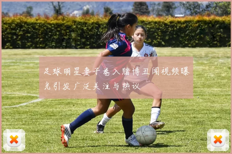 足球明星妻子卷入赌博丑闻视频曝光引发广泛关注与热议
