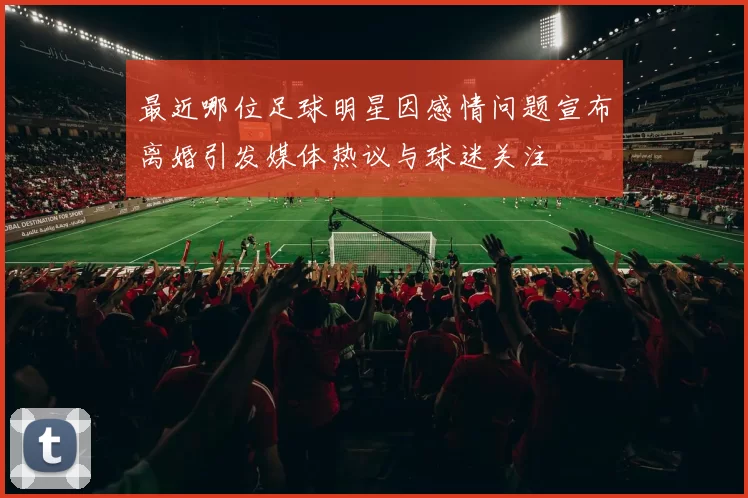 最近哪位足球明星因感情问题宣布离婚引发媒体热议与球迷关注