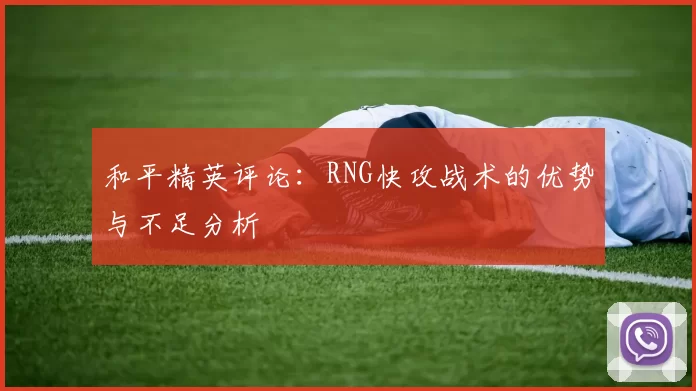 和平精英评论：RNG快攻战术的优势与不足分析