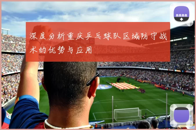 深度分析重庆乒乓球队区域防守战术的优势与应用