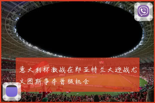 意大利杯激战在即亚特兰大迎战尤文图斯争夺晋级机会